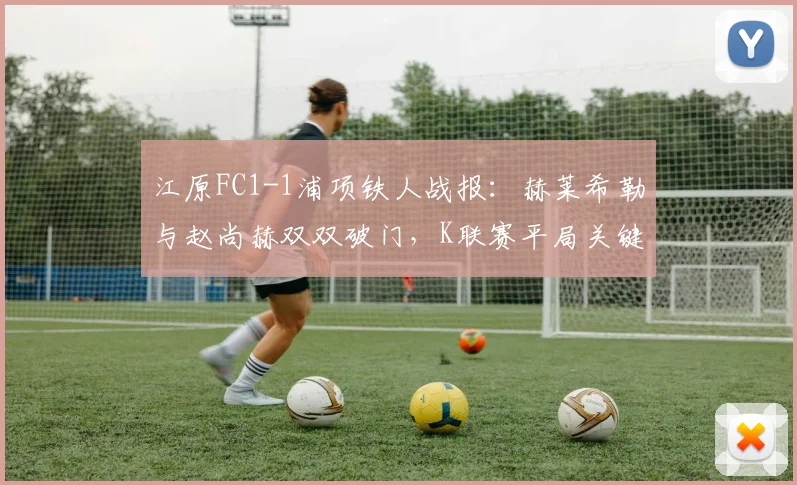 江原FC1-1浦项铁人战报:赫莱希勒与赵尚赫双双破门,K联赛平局关键点解析