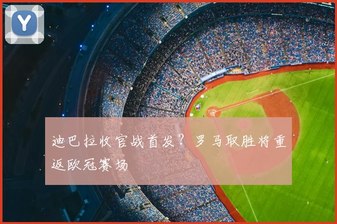迪巴拉收官战首发?罗马取胜将重返欧冠赛场