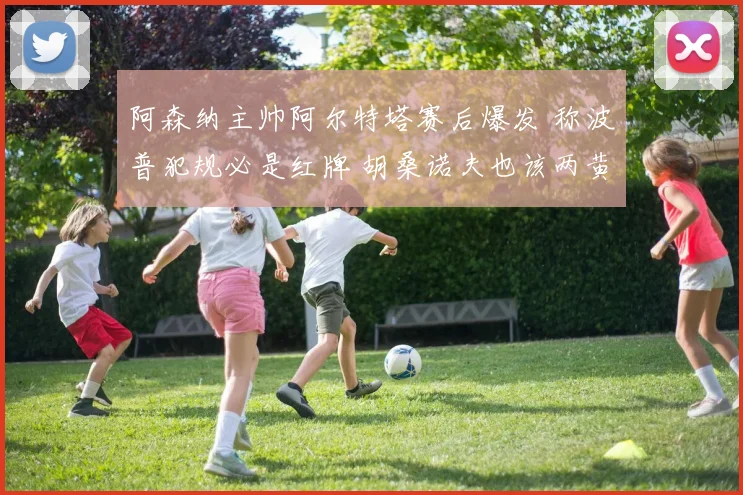 阿森纳主帅阿尔特塔赛后爆发 称波普犯规必是红牌 胡桑诺夫也该两黄下场