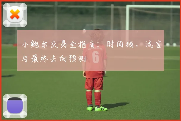 小鲍尔交易全指南:时间线、流言与最终去向预测
