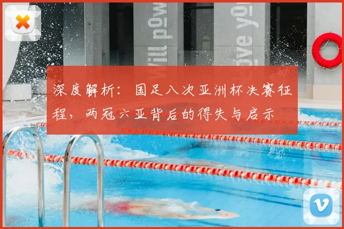 深度解析：国足八次亚洲杯决赛征程，两冠六亚背后的得失与启示