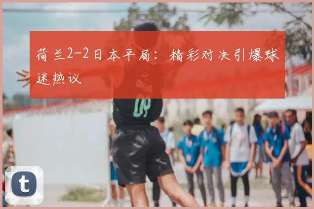 荷兰2-2日本平局:精彩对决引爆球迷热议