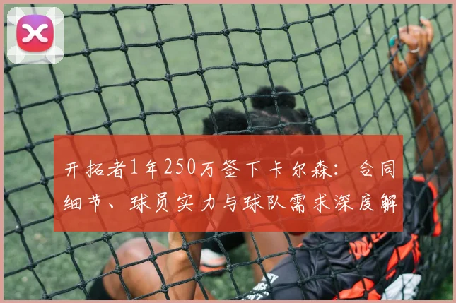 开拓者1年250万签下卡尔森：合同细节、球员实力与球队需求深度解读