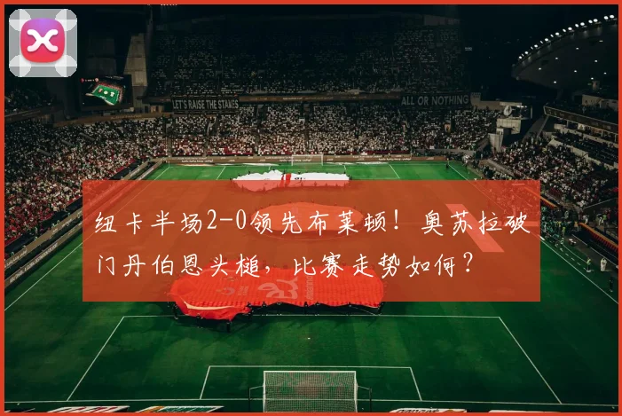 纽卡半场2-0领先布莱顿!奥苏拉破门丹伯恩头槌,比赛走势如何?