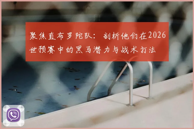 聚焦直布罗陀队：剖析他们在2026世预赛中的黑马潜力与战术打法