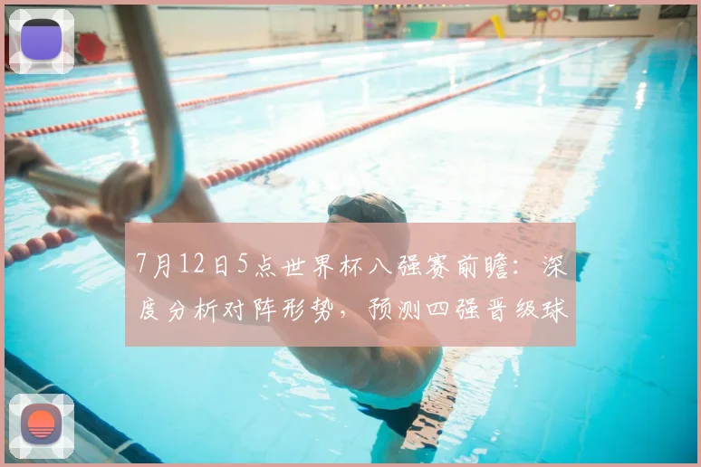 7月12日5点世界杯八强赛前瞻：深度分析对阵形势，预测四强晋级球队
