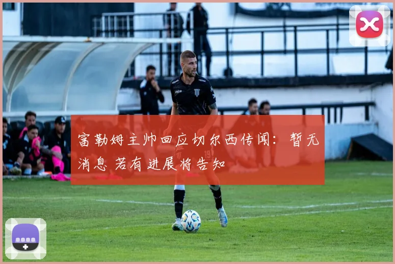 富勒姆主帅回应切尔西传闻：暂无消息 若有进展将告知