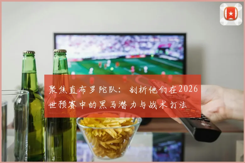 聚焦直布罗陀队:剖析他们在2026世预赛中的黑马潜力与战术打法