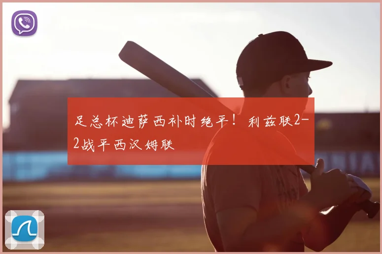 足总杯迪萨西补时绝平！利兹联2-2战平西汉姆联