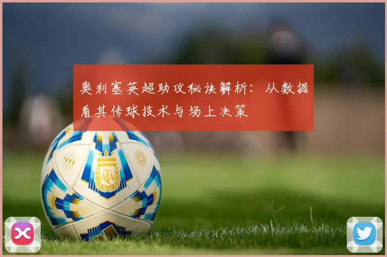 奥利塞英超助攻秘诀解析:从数据看其传球技术与场上决策