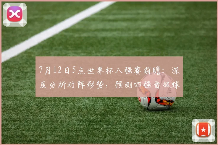 7月12日5点世界杯八强赛前瞻：深度分析对阵形势，预测四强晋级球队
